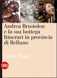 Andrea Brustolon e la sua bottega. Itinerari in provincia di Belluno