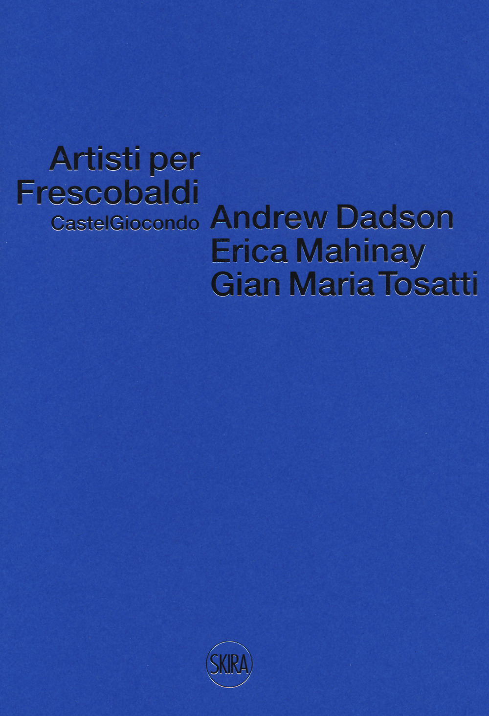 Artisti per Frescobaldi. Castelgiocondo. Andrew Dadson, Erica Mahinay, Gian Maria Tosatti. Ediz. bilingue