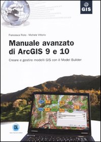 Manuale avanzato di ArcGIS 9 e 10. Creare e gestire modelli GIS con il Model Builder