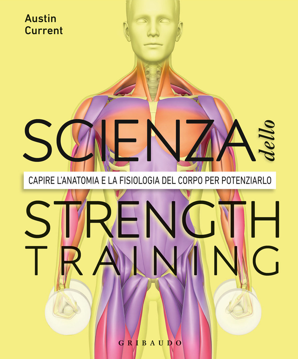 La scienza dello strenght training. Capire l'anatomia e la fisiologia del corpo per potenziarlo