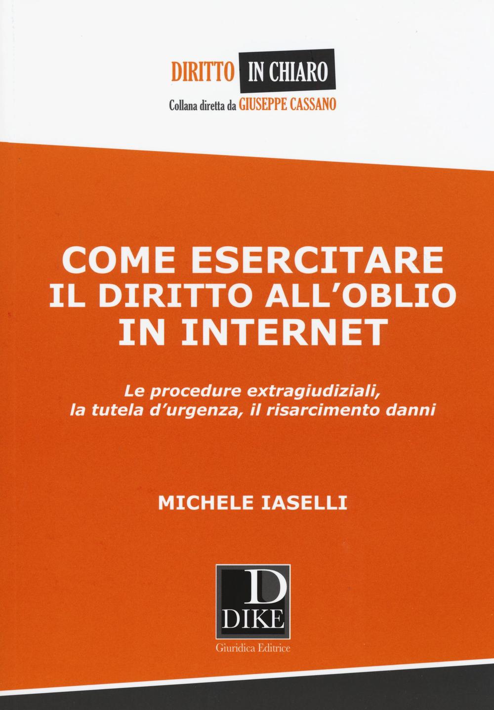 Come esercitare il diritto all'oblio in internet. Le procedure extragiudiziali, la tutela d'urgenza, il risarcimento danni