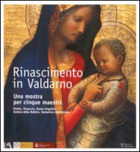 Rinascimento in Valdarno. Una mostra per cinque maestri. Giotto, Masaccio, Beato Angelico, Andrea Della Robbia, Domenico Ghirlandaio. Ediz. italiana e inglese