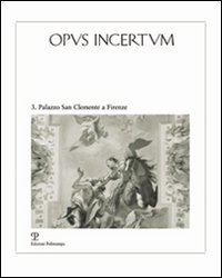 Opus incertum. Vol. 3: Palazzo San Clemente a Firenze. Architettura e decorazione dai Guadagni ai Velluti Zati