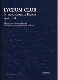 Lyceum Club Internazionale di Firenze 1908-2008. Cento anni di vita culturale del primo circolo femminile italiano