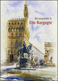 Gli acquerelli di Elio Bargagni. Ediz. illustrata