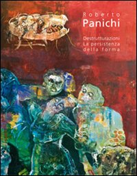 Roberto Panichi. Destrutturazioni. La persistenza della forma. Ediz. illustrata