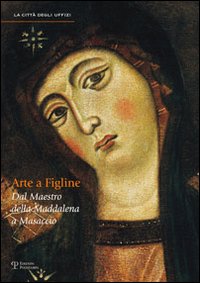 Arte a Figline Valdarno. Dal maestro della Maddalena a Masaccio. Catalogo della mostra (Figline Valdarno, 16 ottobre 2010-16 gennaio 2011). Ediz. illustrata