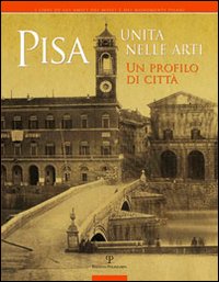 Pisa. Unità nelle arti. Un profilo di città. Catalogo della mostra (Pisa, 2 ottobre, 30 novembre 2011). Ediz. illustrata