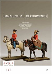 Immagini dal Risorgimento. Soldatini della collezione «Alberto Predieri» e oltre, cimeli e quadri. Ediz. illustrata