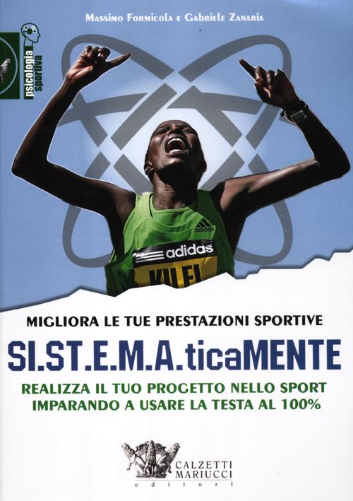 Migliora le tue prestazioni sportive. SI.ST.E.M.A.ticaMENTE. Realizza il tuo progetto nello sport imparando a usare la testa al 100%