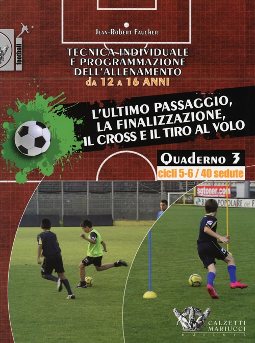 Tecnica individuale e programmazione dell'allenamento da 12 a 16 anni. Vol. 3: L'ultimo passaggio, la finalizzazione, il cross e il tiro al volo. Cicli 5-6/40 sedute