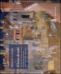 Il bene di tutti. Gli affresci del buon governo di Ambrogio Lorenzetti nel Palazzo Pubblico di Siena. Ediz. illustrata