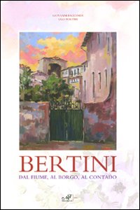 Bertini. Dal fiume, dal borgo, al contado. Catalogo della mostra (Lastra a Signa, 17 ottobre-22 novembre 2009). Ediz. illustrata