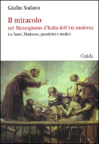 Il miracolo nel Mezzogiorno d'Italia dell'età moderna tra santi, madonne, guaritrici e medici