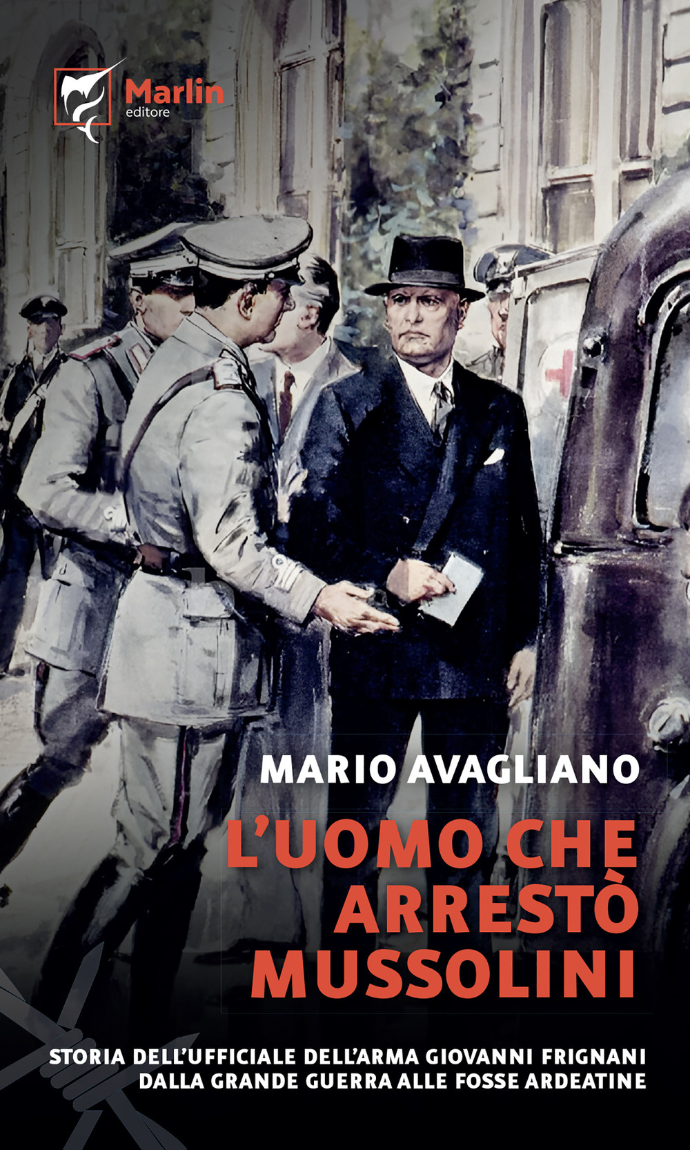 L'uomo che arrestò Mussolini. Storia dell'ufficiale dell'Arma Giovanni Frignani. Dalla Grande Guerra alle Fosse Ardeatine