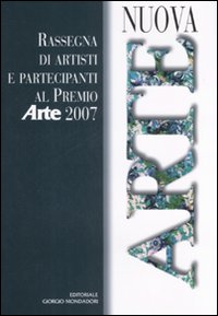 Nuova arte. Rassegna di artisti e partecipanti al Premio «Arte» 2007. Ediz. illustrata