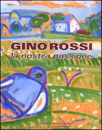 Gino Rossi. La nostra passione. Catalogo della mostra (Asolo, 16 maggio-4 luglio 2010). Ediz. illustrata