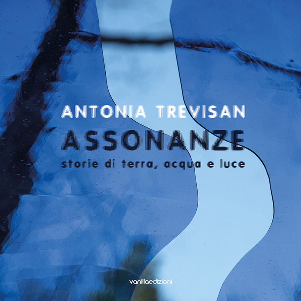 Antonia Trevisan. Assonanze. Storie di terra, acqua e luce. Ediz. illustrata