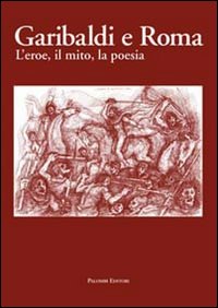 Garibaldi e Roma. L'eroe, il mito, la poesia