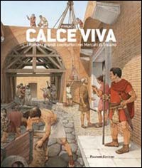 Calce viva. I romani grandi costruttori nei mercati di Traiano. Ediz. illustrata