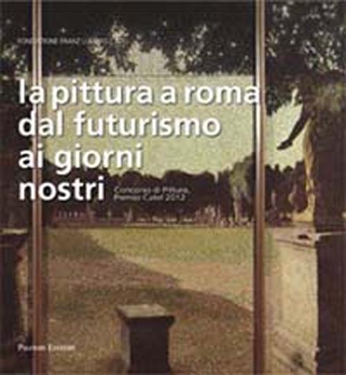 La pittura a Roma dal futurismo ai giorni nostri. Concorso di pittura, premio Catel 2012. Ediz. illustrata