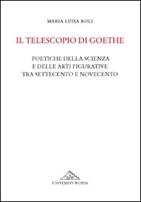 Il telescopio di Goethe. Poetiche della scienza e delle arti figurative tra Settecento e Novecento