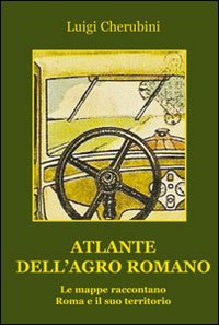 Atlante dell'Agro Romano. Le mappe raccontano Roma e il suo territorio