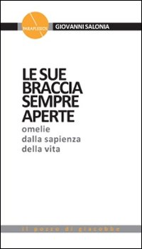 Le sue braccia sempre aperte. Omelie dalla sapienza della vita. Vol. 1