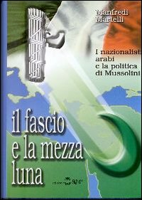 Il fascio e la mezza luna. I nazionalisti arabi e la politica di Mussolini