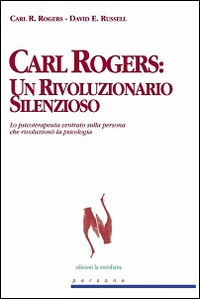 Carl Rogers. Un rivoluzionario silenzioso. Lo psicoterapeuta centrato sulla persona che rivoluzionò la psicologia