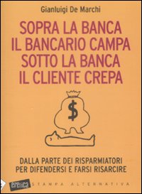 Sopra la banca il bancario campa sotto la banca il cliente crepa. Da lla parte dei risparmiatori per difendersi e farsi risarcire