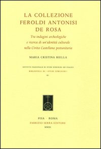 La collezione Feroldi Antonisi De Rosa. Tra indagini archeologiche e ricerca di un'identità culturale nella Civita Castellana postunitaria. Ediz. illustrata