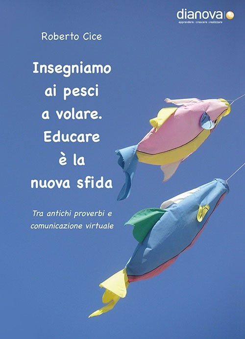 Insegniamo ai pesci a volare. Educare è la nuova sfida. Tra antichi proverbi e comunicazione virtuale