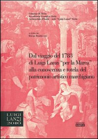 Dal viaggio del 1783 di Luigi Lanzi per la Marca alla conoscenza e tutela del patrimonio marchigiano. Atti del 1° Convegno di studi Lanziani (Treia, 2 dicembre 2006). Ediz. illustrata