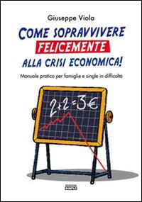 Come sopravvivere felicemente alla crisi economica! Manuale pratico per famiglie e single in difficoltà