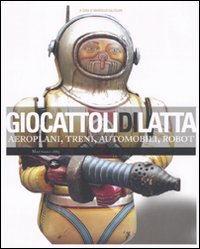 Giocattoli di latta. Aeroplani, treni, automobili, robot. Ediz. illustrata