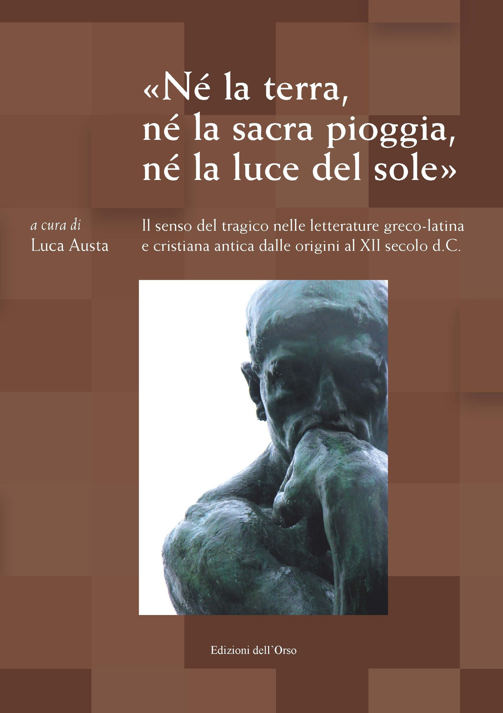 «Né la terra, né la sacra pioggia, né la luce del sole». Il senso tragico nelle letterature greco-latina e cristiana antica dalle origini al XII secolo d.C. Atti del Convegno (Torino, 22-23 maggio 2017)