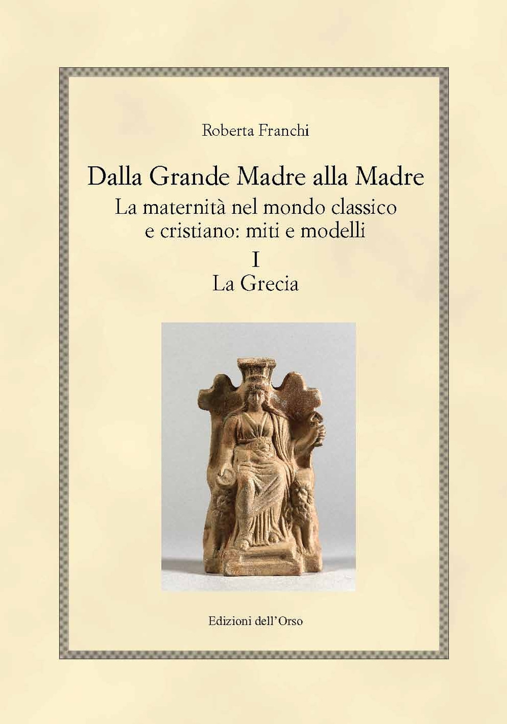 Dalla grande madre alla madre. La maternità nel mondo classico e cristiano: miti e modelli. Vol. 1: La Grecia