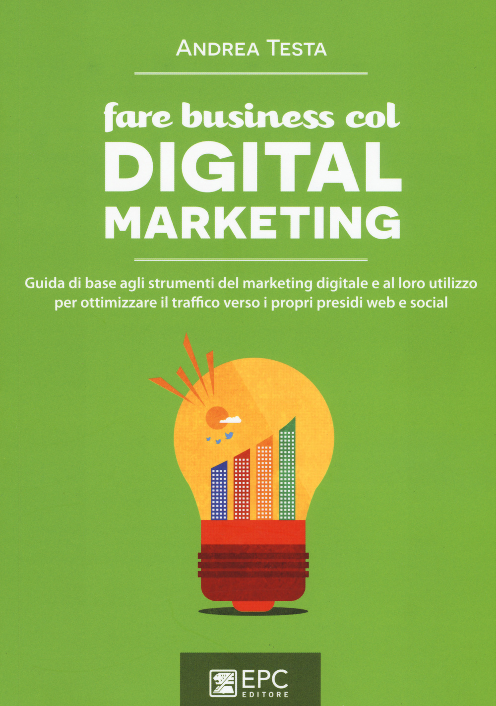 Fare business col digital marketing. Guida di base agli strumenti del marketing digitale e al loro utilizzo per ottimizzare il traffico verso i propri presidi web...
