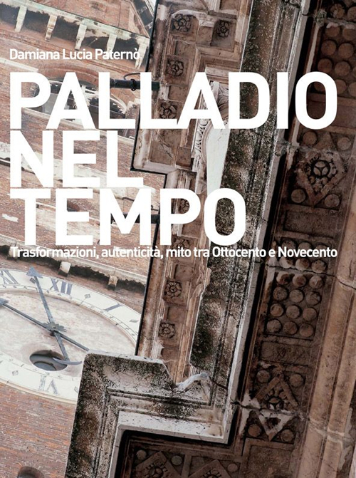 Palladio nel tempo. Trasformazioni, autenticità, mito tra Ottocento e Novecento