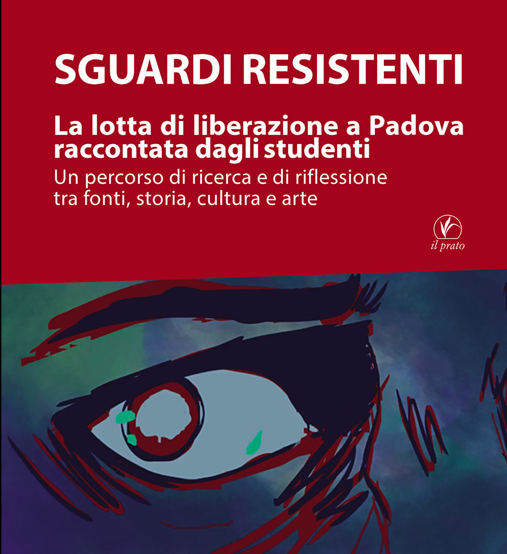 Sguardi resistenti. La lotta di liberazione a Padova raccontata dagli studenti. Un percorso di ricerca e di riflessione tra fonti, storia, cultura e arte