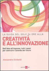 La guida del Sole 24 Ore alla creatività e all'innovazione. Dall'idea all'impresa, tutti i passi per costruire la nuova azienda del futuro