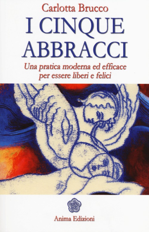 I cinque abbracci. Una pratica moderna ed efficace per essere liberi e felici