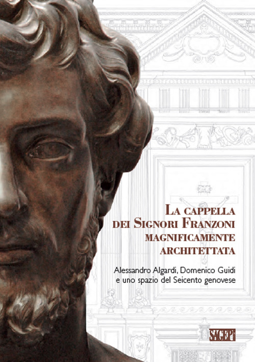 La cappella dei signori Franzoni magnificamente architettata. Alessandro Algardi, Domenico Guidi e uno spazio del Seicento genovese. Ediz. italiana e inglese