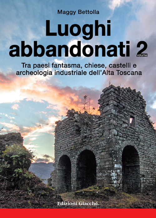 Luoghi abbandonati. Vol. 2: Tra paesi fantasma, chiese, castelli e archeologia industriale dell'alta Toscana