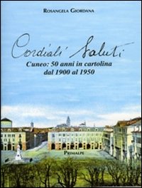 Cordiali saluti. Cuneo: 50 anni in cartolina dal 1900 al 1950. Ediz. illustrata