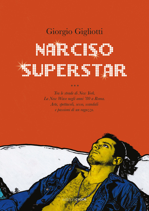 Narciso superstar. Tra le strade di New York. La New Wave negli anni '80 a Roma. Arte, spettacoli, sesso, scandali e passioni di un ragazzo