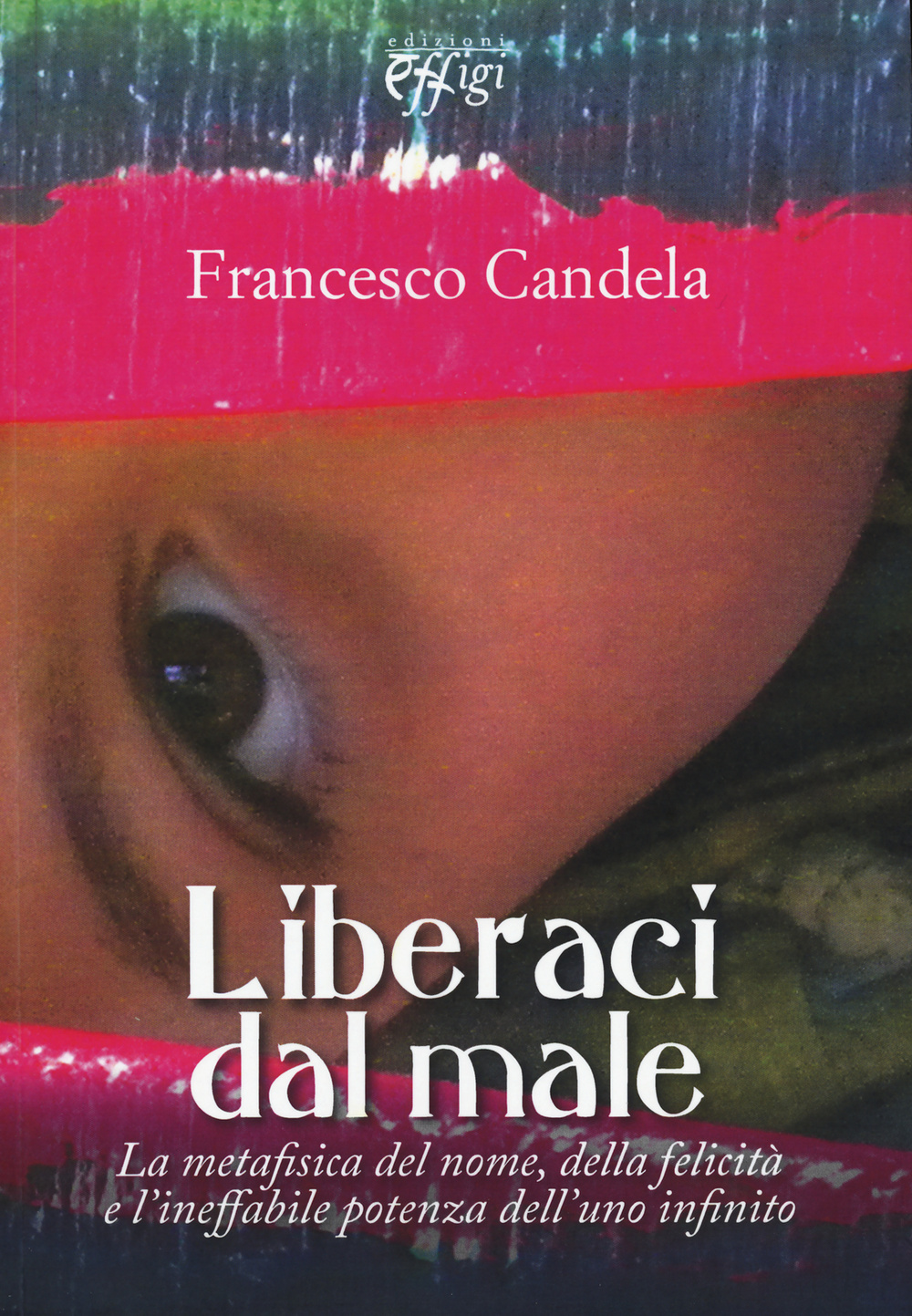 Liberaci dal male. La metafisica del nome, della felicità e l'ineffabile potenza dell'uno infinito