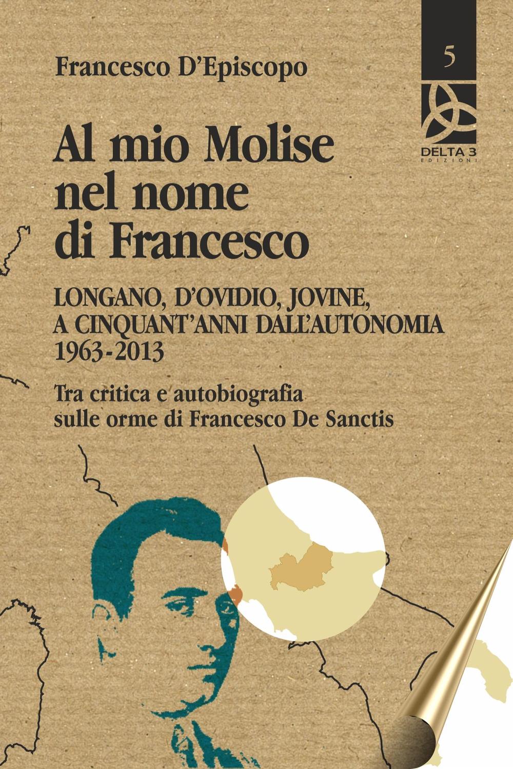 Al mio Molise nel nome di Francesco. Longano, d'Ovidio, Jovine, a cinquant'anni dall'autonomia (1963-2013). Tra critica e autobiografia sulle orme di Francesco De Sanctis