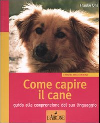 Come capire il cane. Guida alla comprensione del suo linguaggio. Ediz. illustrata